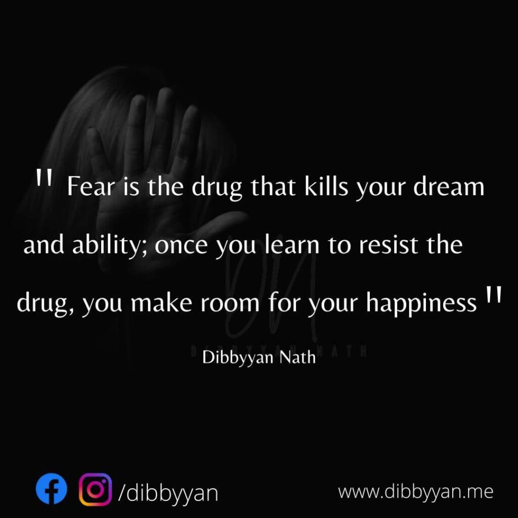 "Fear is the drug that kills your dream and ability; once you learn to resist the drug, you make room for your happiness"-Dibbyyan Nath