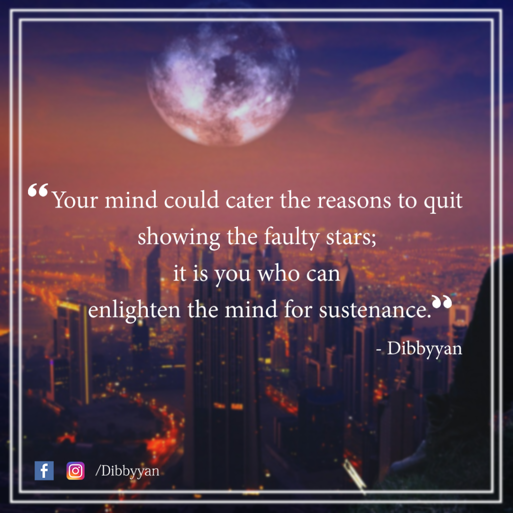 Your mind could cater the reasons to quit showing the faulty stars; it is you who can enlighten the mind for sustenance