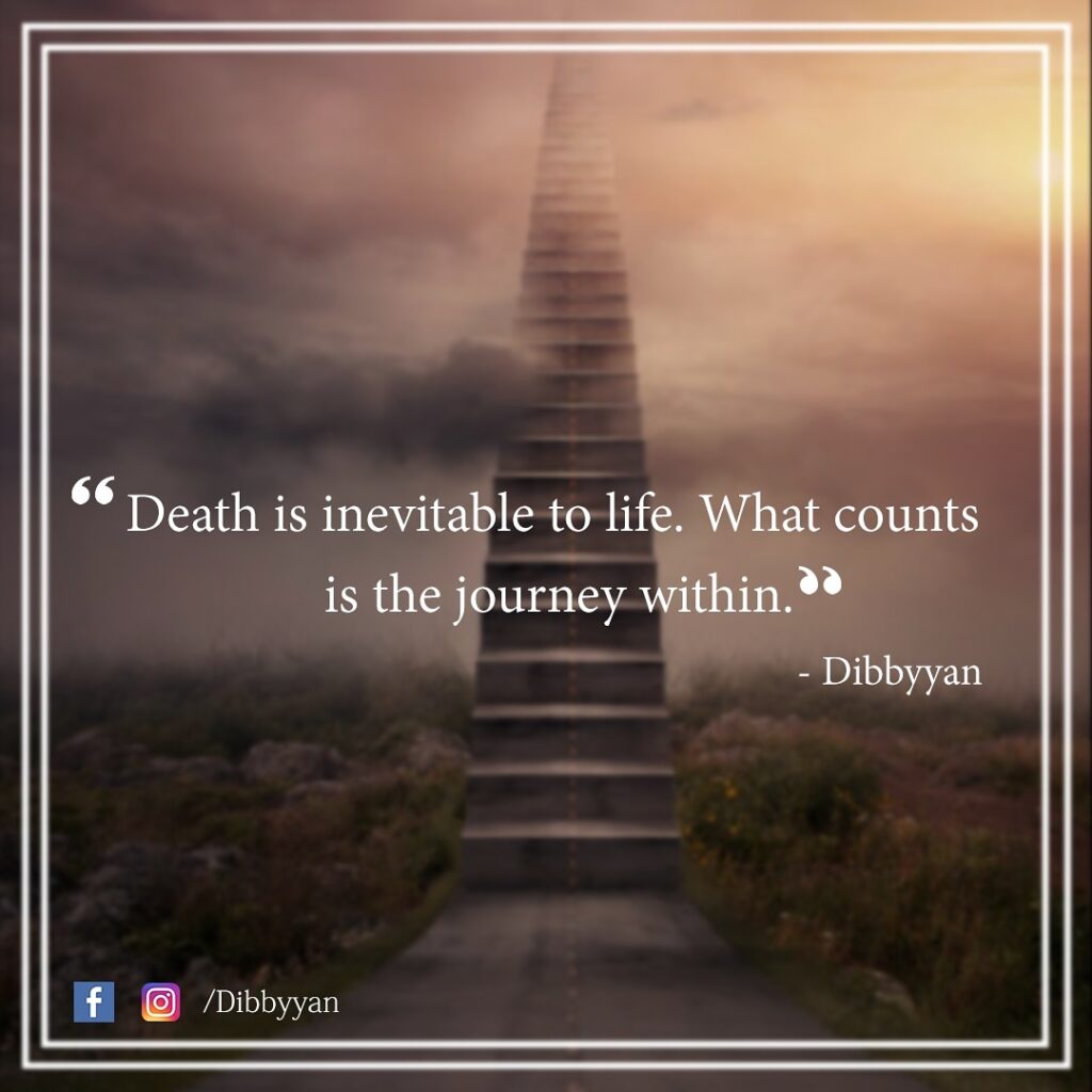 Death is inevitable to life. What counts is the journey within