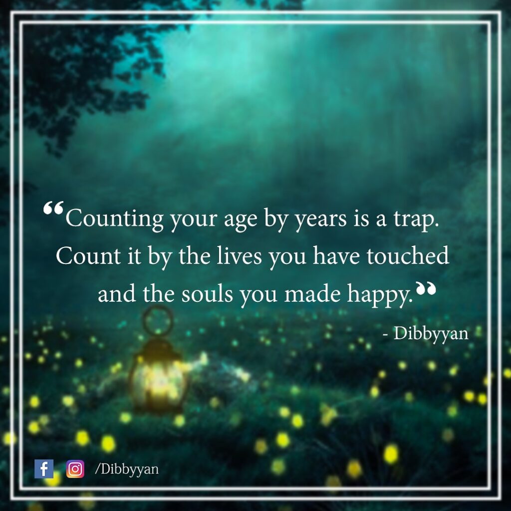 Counting your age by years is a trap. Count it by the lives you have touched and the souls you made happy