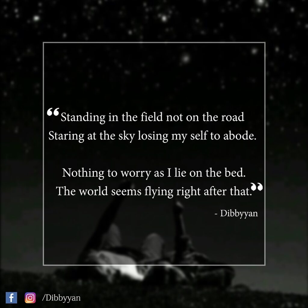 “Standing in the field not on the roadStaring at the sky losing my self to abode.Nothing to worry as I lie on the bed.The world seems flying right after that”–Dibbyyan